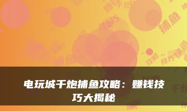 电玩城千炮捕鱼攻略：赚钱技巧大揭秘