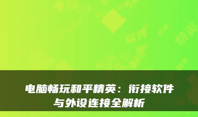 电脑畅玩和平精英：衔接软件与外设连接全解析