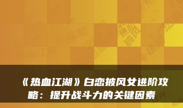 《热血江湖》白恋披风女进阶攻略：提升战斗力的关键因素