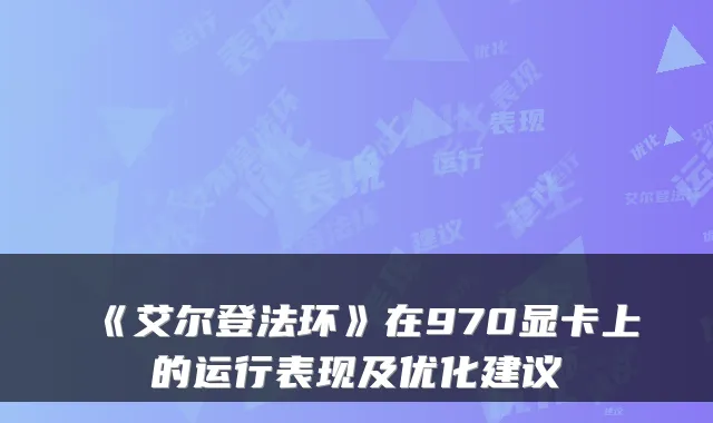 《艾尔登法环》在970显卡上的运行表现及优化建议