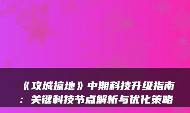 《攻城掠地》中期科技升级指南:关键科技节点解析与优化策略