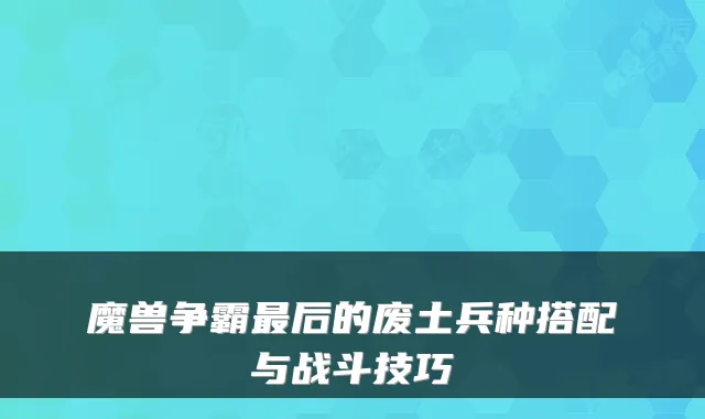 魔兽争霸后的废土兵种搭配与战斗技巧
