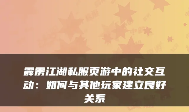 霹雳江湖私服页游中的社交互动：如何与其他玩家建立良好关系