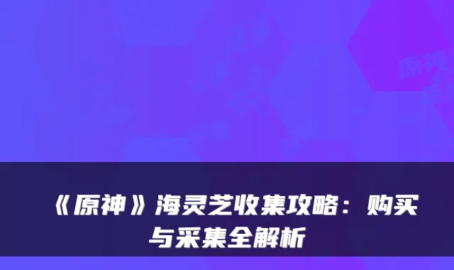 《原神》海灵芝收集攻略：购买与采集全解析