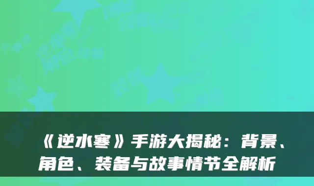 《逆水寒》手游大揭秘：背景、角色、装备与故事情节全解析