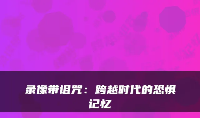 录像带诅咒：跨越时代的恐惧记忆