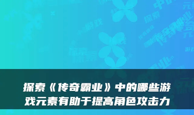 探索《传奇霸业》中的哪些游戏元素有助于提高角色攻击力