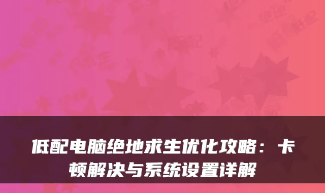低配电脑绝地求生优化攻略：卡顿解决与系统设置详解