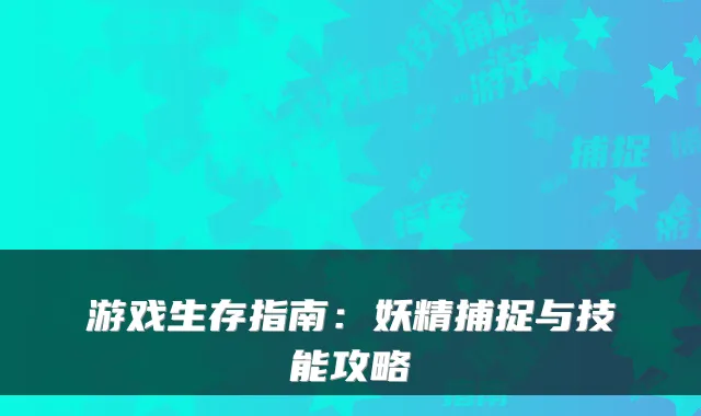 游戏生存指南：妖精捕捉与技能攻略
