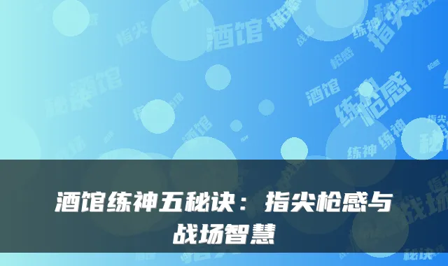 酒馆练神五秘诀：指尖枪感与战场智慧
