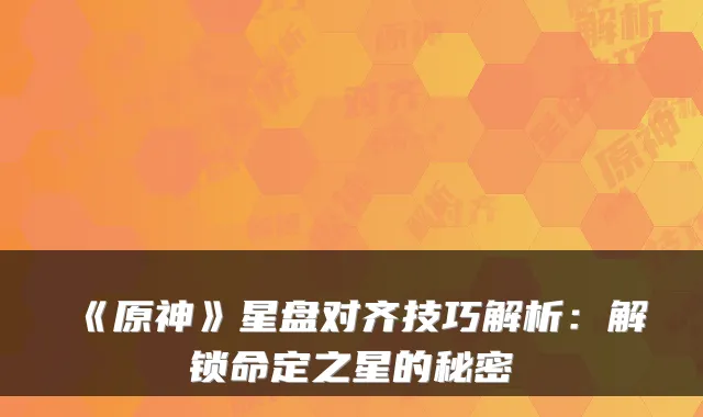 《原神》星盘对齐技巧解析：解锁命定之星的秘密