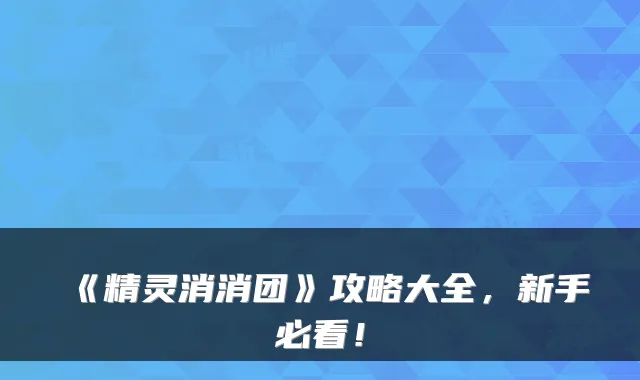 《精灵消消团》攻略大全，新手必看！
