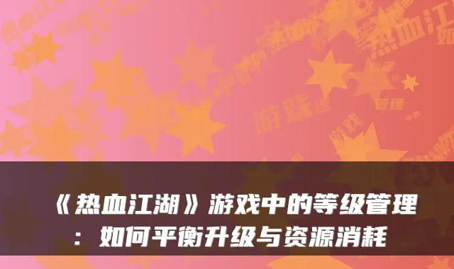 《热血江湖》游戏中的等级管理：如何平衡升级与资源消耗