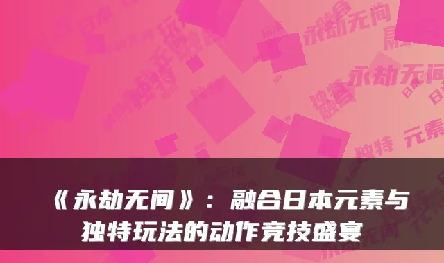 《永劫无间》：融合日本元素与独特玩法的动作竞技盛宴