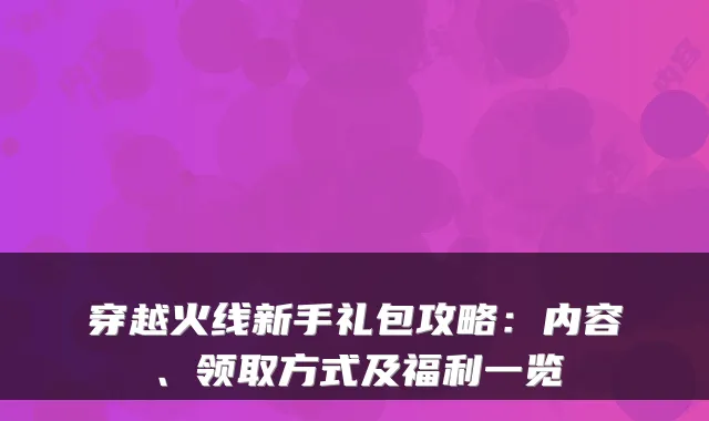 穿越火线新手礼包攻略：内容、领取方式及福利一览