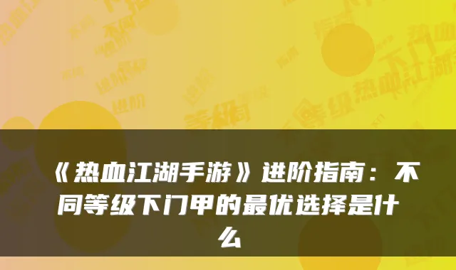 《热血江湖手游》进阶指南：不同等级下门甲的优选择是什么