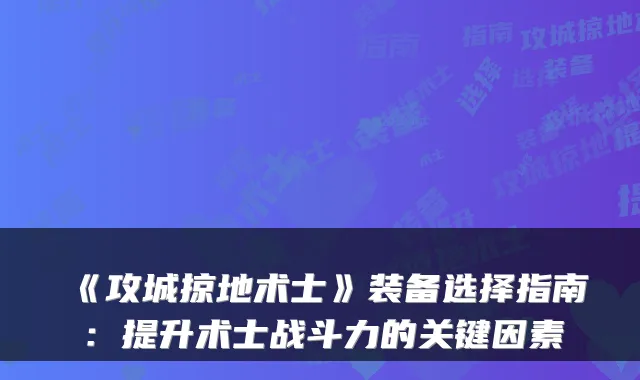 《攻城掠地术士》装备选择指南：提升术士战斗力的关键因素