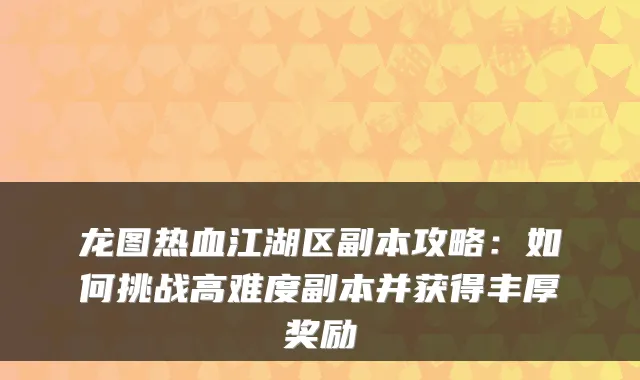 龙图热血江湖区副本攻略：如何挑战高难度副本并获得丰厚奖励