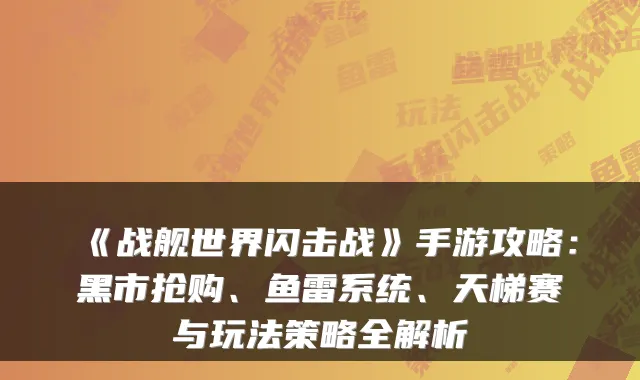 《战舰世界闪击战》手游攻略：黑市抢购、鱼雷系统、天梯赛与玩法策略全解析