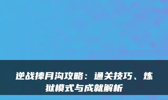 逆战捧月沟攻略：通关技巧、炼狱模式与成就解析