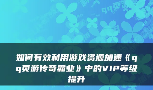如何有效利用游戏资源加速《qq页游传奇霸业》中的VIP等级提升