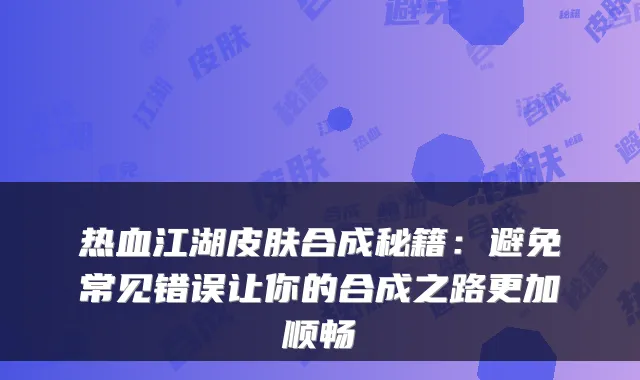 热血江湖皮肤合成秘籍:避免常见错误让你的合成之路更加顺畅