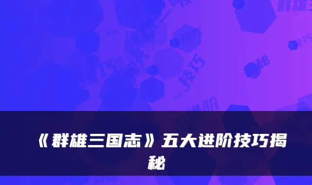 《群雄三国志》五大进阶技巧揭秘