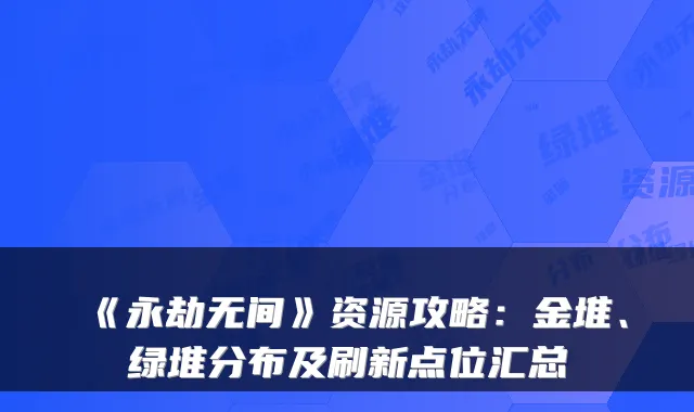 《永劫无间》资源攻略：金堆、绿堆分布及刷新点位汇总