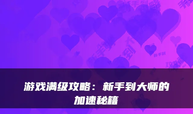 游戏满级攻略：新手到大师的加速秘籍