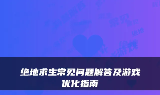 绝地求生常见问题解答及游戏优化指南