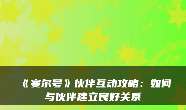 《赛尔号》伙伴互动攻略：如何与伙伴建立良好关系