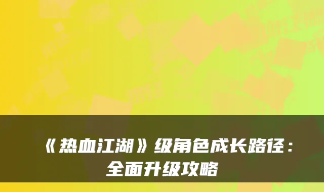《热血江湖》级角色成长路径：全面升级攻略