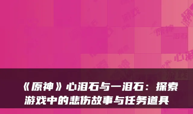 《原神》心泪石与一泪石：探索游戏中的悲伤故事与任务道具