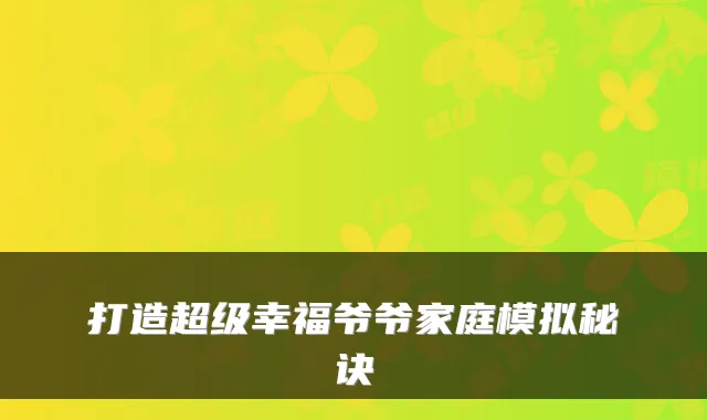 打造超级幸福爷爷家庭模拟秘诀