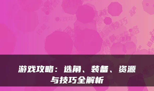游戏攻略：选角、装备、资源与技巧全解析
