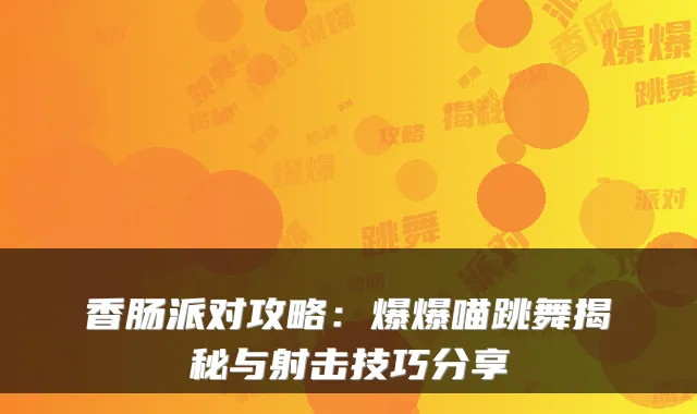 香肠派对攻略：爆爆喵跳舞揭秘与射击技巧分享