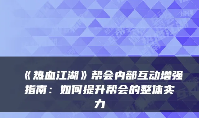 《热血江湖》帮会内部互动增强指南：如何提升帮会的整体实力