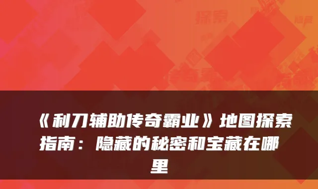 《利刀辅助传奇霸业》地图探索指南：隐藏的秘密和宝藏在哪里