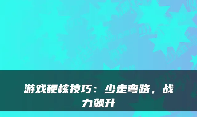游戏硬核技巧:少走弯路,战力飙升