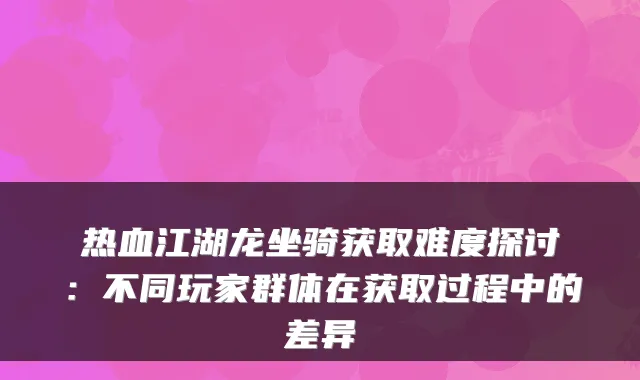 热血江湖龙坐骑获取难度探讨：不同玩家群体在获取过程中的差异