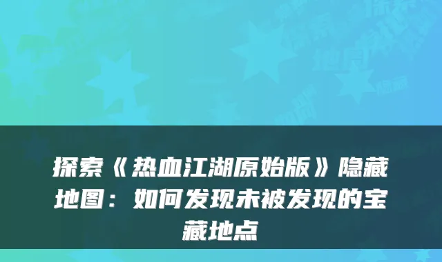 探索《热血江湖原始版》隐藏地图:如何发现未被发现的宝藏地点