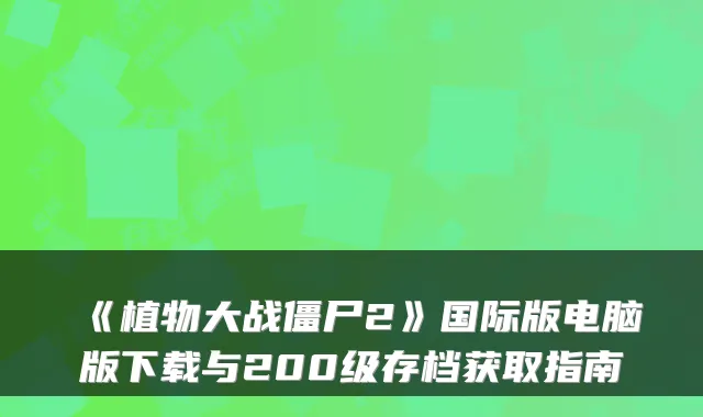 《植物大战僵尸2》国际版电脑版下载与200级存档获取指南
