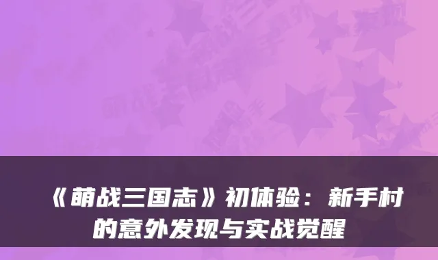 《萌战三国志》初体验：新手村的意外发现与实战觉醒