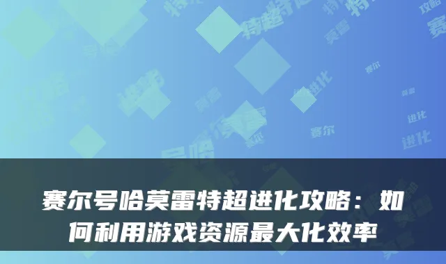 赛尔号哈莫雷特超进化攻略：如何利用游戏资源大化效率