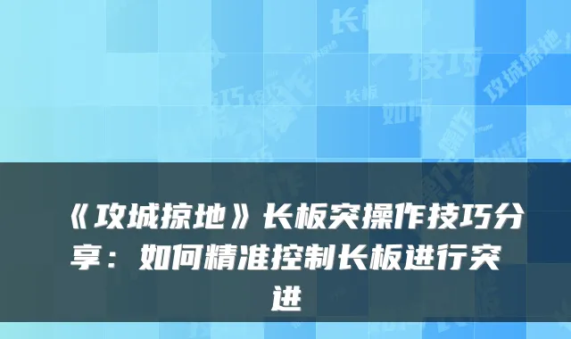 《攻城掠地》长板突操作技巧分享：如何精准控制长板进行突进