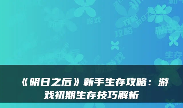《明日之后》新手生存攻略：游戏初期生存技巧解析