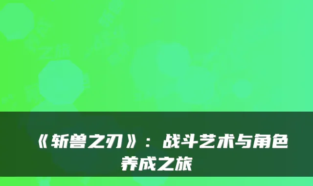 《斩兽之刃》:战斗艺术与角色养成之旅