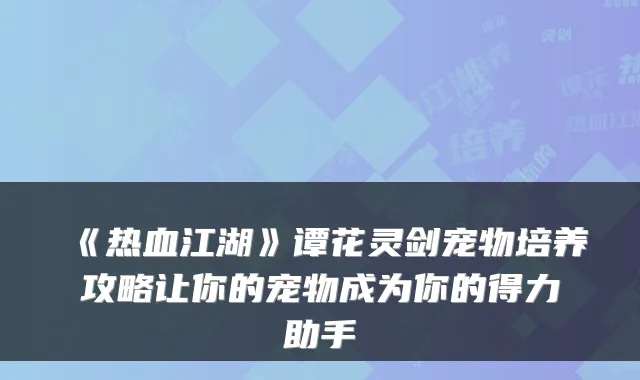 《热血江湖》谭花灵剑宠物培养攻略让你的宠物成为你的得力助手