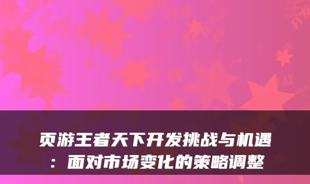 页游王者天下开发挑战与机遇：面对市场变化的策略调整