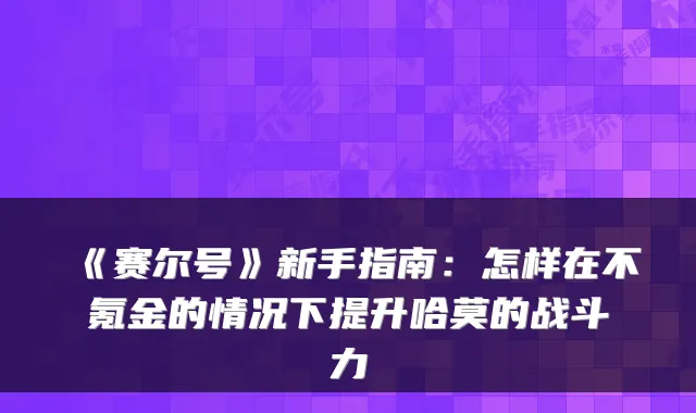 《赛尔号》新手指南：怎样在不氪金的情况下提升哈莫的战斗力